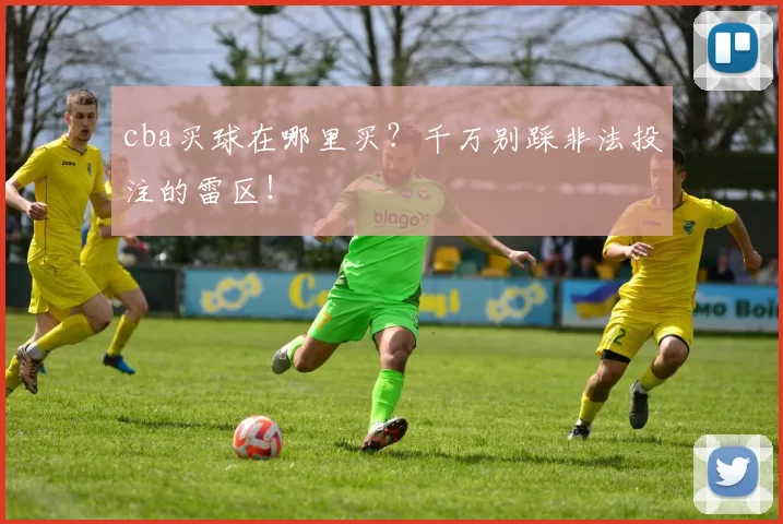 cba买球在哪里买？千万别踩非法投注的雷区！