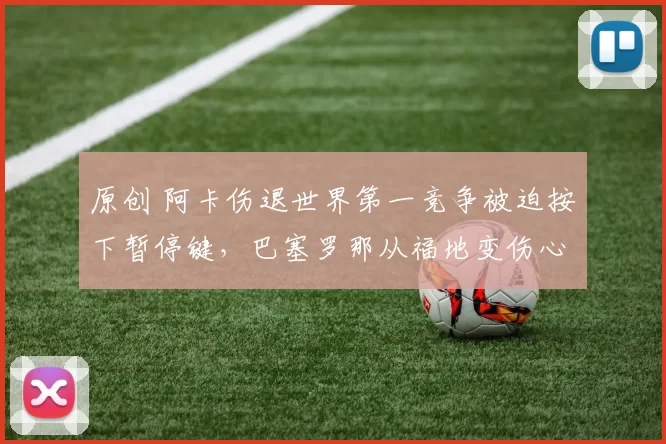 原创 阿卡伤退世界第一竞争被迫按下暂停键，巴塞罗那从福地变伤心地？