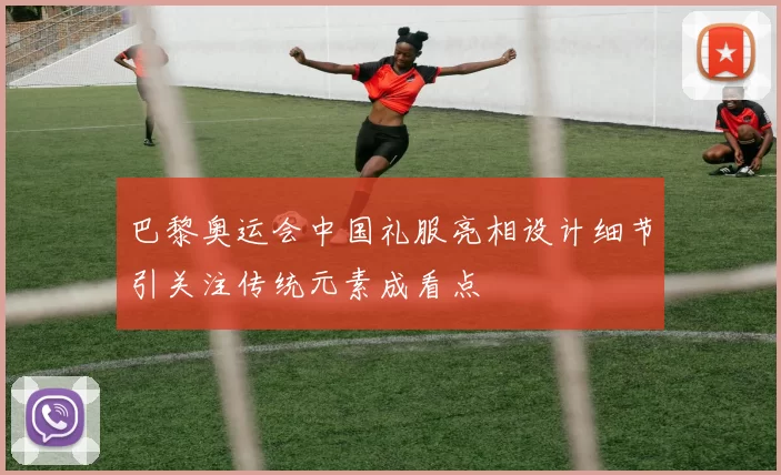 巴黎奥运会中国礼服亮相设计细节引关注传统元素成看点