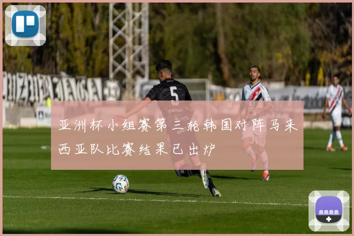 亚洲杯小组赛第三轮韩国对阵马来西亚队比赛结果已出炉