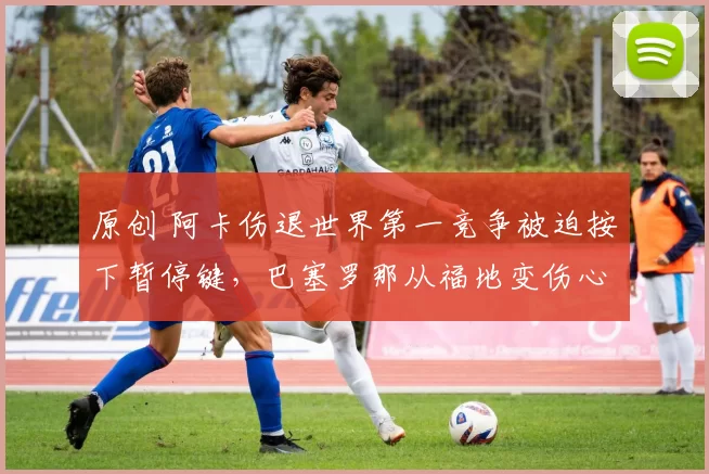 原创 阿卡伤退世界第一竞争被迫按下暂停键，巴塞罗那从福地变伤心地？