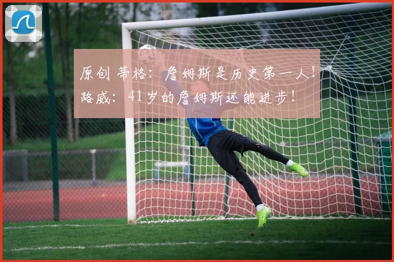 原创 蒂格：詹姆斯是历史第一人！路威：41岁的詹姆斯还能进步！