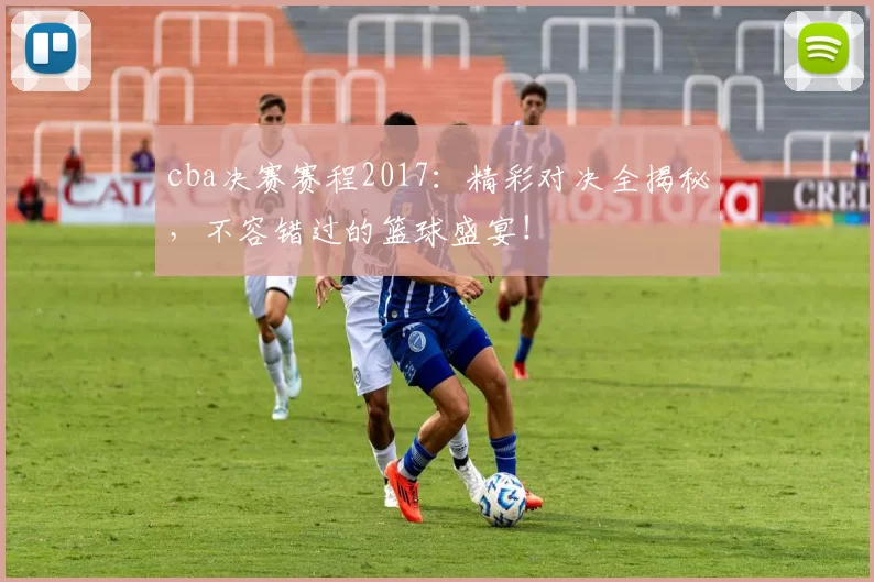 cba决赛赛程2017：精彩对决全揭秘，不容错过的篮球盛宴！