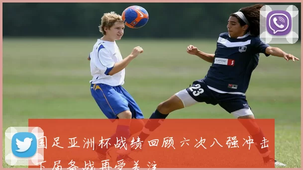 国足亚洲杯战绩回顾六次八强冲击下届备战再受关注