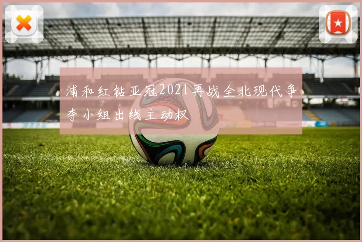 浦和红钻亚冠2021再战全北现代争夺小组出线主动权