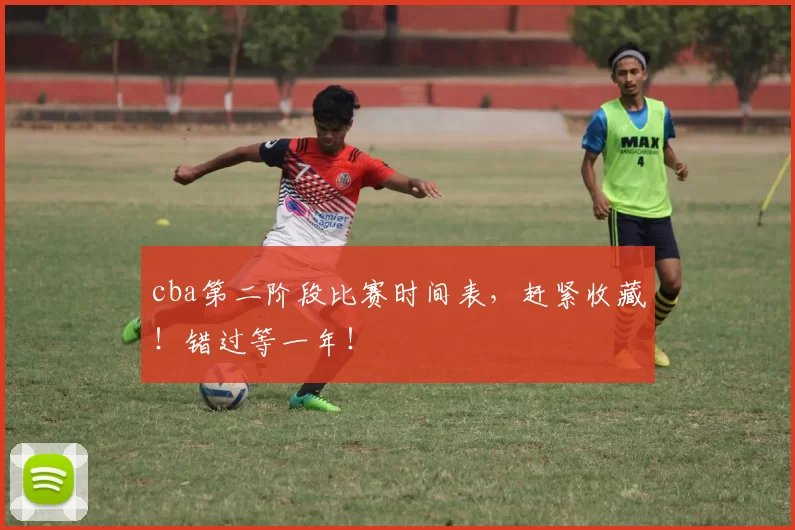 cba第二阶段比赛时间表，赶紧收藏！错过等一年！