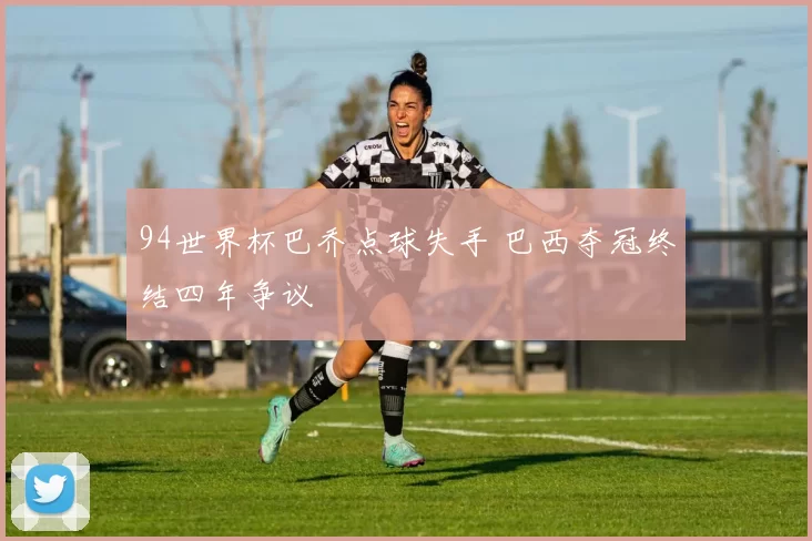 94世界杯巴乔点球失手 巴西夺冠终结四年争议