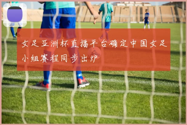 女足亚洲杯直播平台确定中国女足小组赛程同步出炉