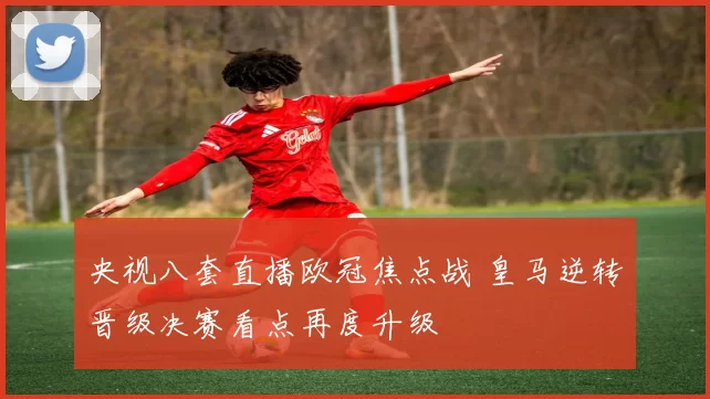 央视八套直播欧冠焦点战 皇马逆转晋级决赛看点再度升级
