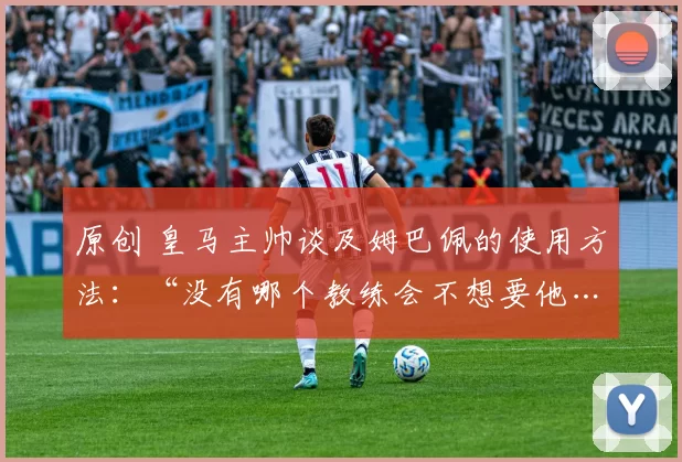 原创 皇马主帅谈及姆巴佩的使用方法：“没有哪个教练会不想要他……”