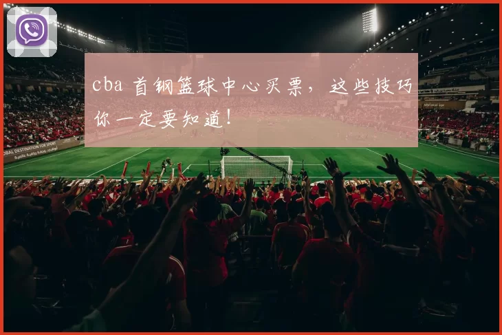 cba 首钢篮球中心买票,这些技巧你一定要知道!
