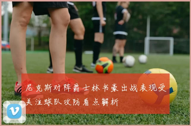 尼克斯对阵爵士林书豪出战表现受关注球队攻防看点解析