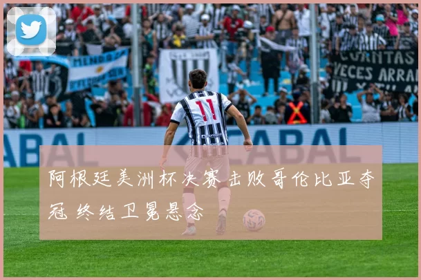 阿根廷美洲杯决赛击败哥伦比亚夺冠 终结卫冕悬念