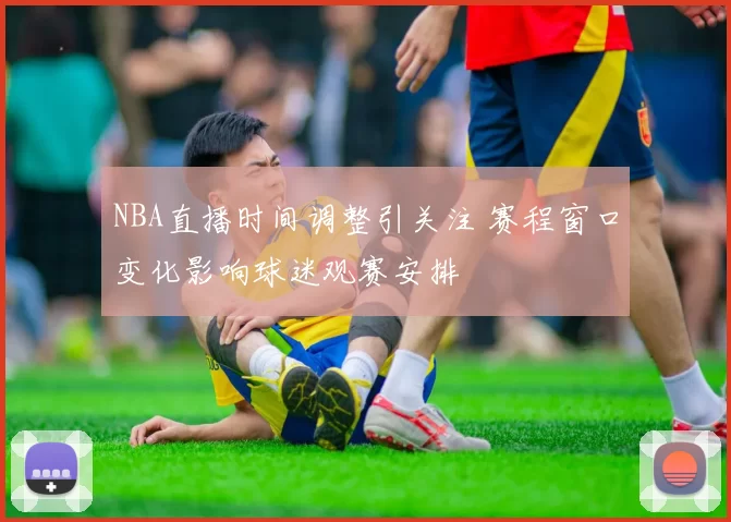 NBA直播时间调整引关注 赛程窗口变化影响球迷观赛安排
