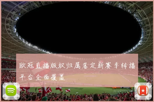 欧冠直播版权归属落定新赛季转播平台全面覆盖