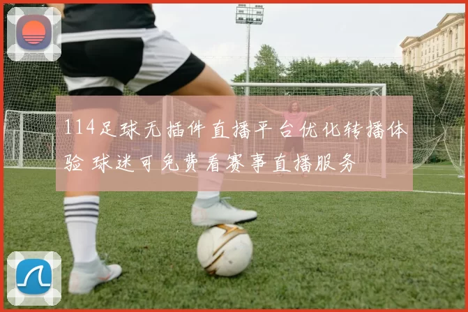 114足球无插件直播平台优化转播体验 球迷可免费看赛事直播服务