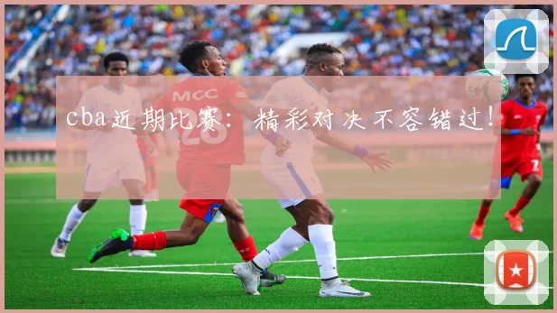 cba近期比赛:精彩对决不容错过!