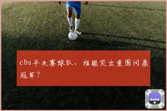 cba半决赛球队，谁能突出重围问鼎冠军？