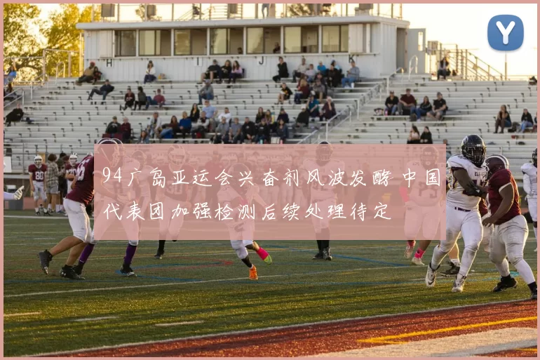 94广岛亚运会兴奋剂风波发酵 中国代表团加强检测后续处理待定