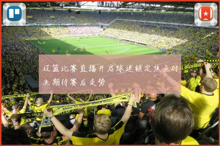 辽篮比赛直播开启球迷锁定焦点对决期待赛后走势