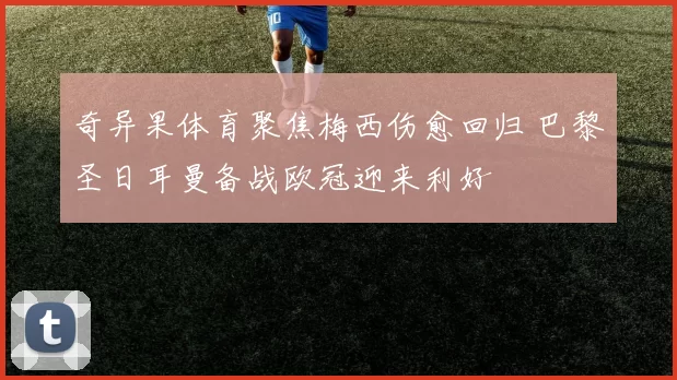 奇异果体育聚焦梅西伤愈回归 巴黎圣日耳曼备战欧冠迎来利好