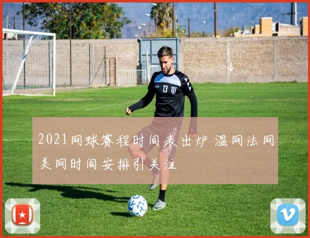 2021网球赛程时间表出炉 温网法网美网时间安排引关注