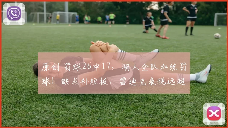 原创 罚球26中17，湖人全队加练罚球！缺点补短板，雷迪克表现远超乌度卡？