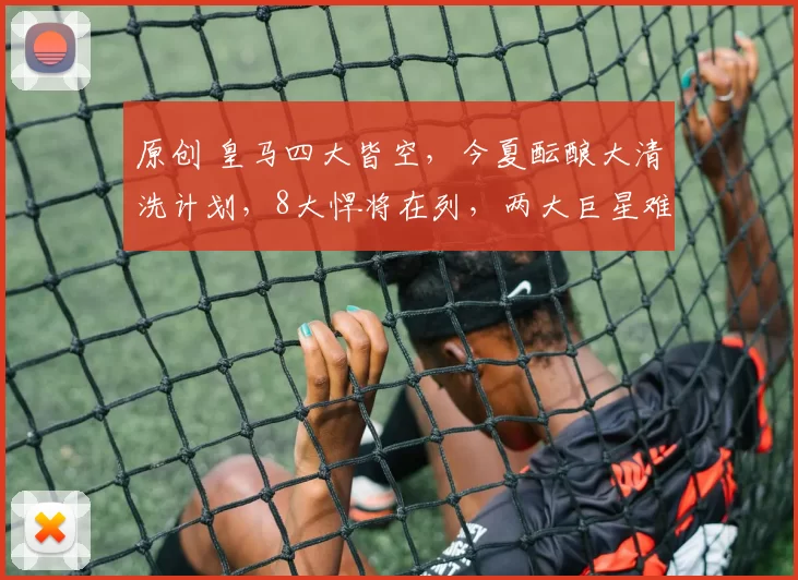 原创 皇马四大皆空，今夏酝酿大清洗计划，8大悍将在列，两大巨星难以取舍