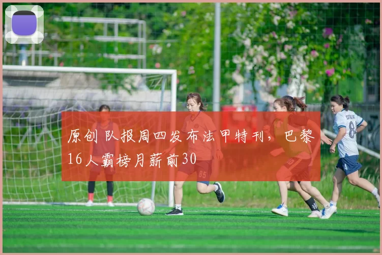 原创 队报周四发布法甲特刊，巴黎16人霸榜月薪前30