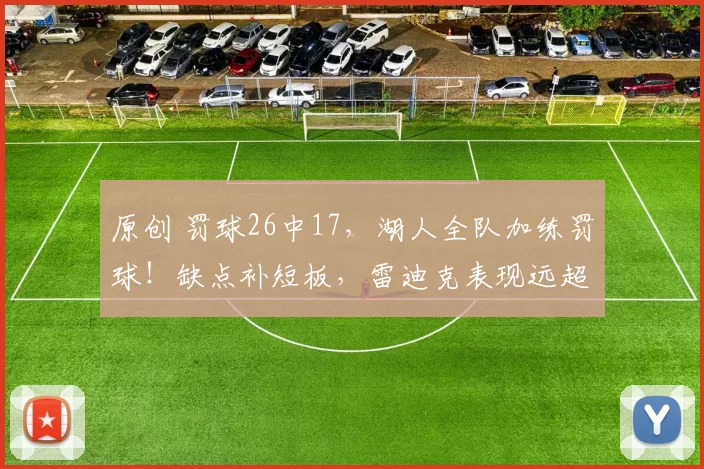 原创 罚球26中17，湖人全队加练罚球！缺点补短板，雷迪克表现远超乌度卡？