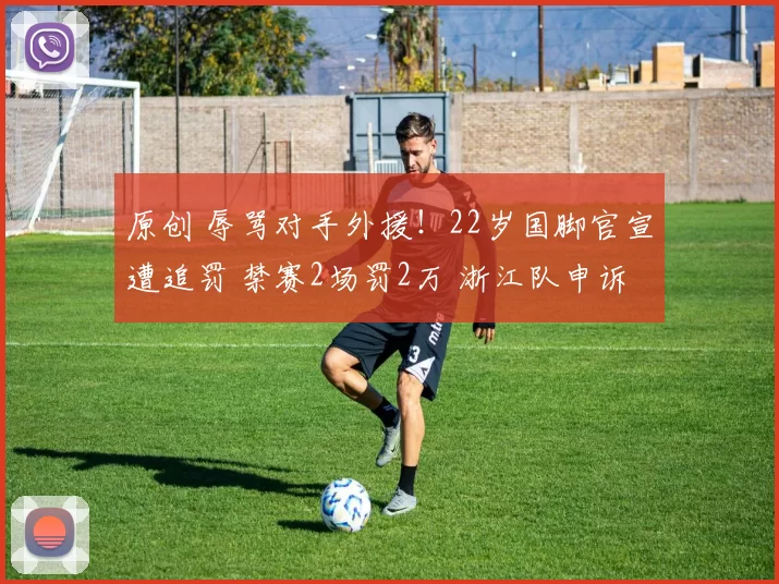 原创 辱骂对手外援！22岁国脚官宣遭追罚 禁赛2场罚2万 浙江队申诉成功