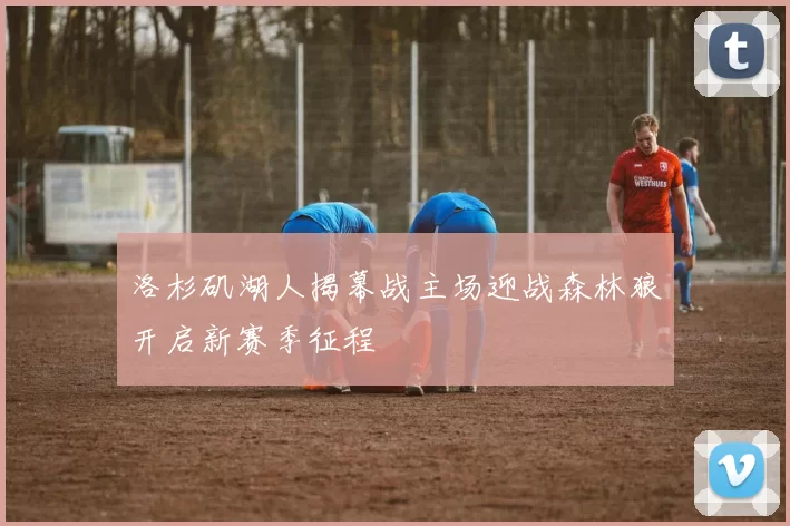 洛杉矶湖人揭幕战主场迎战森林狼开启新赛季征程