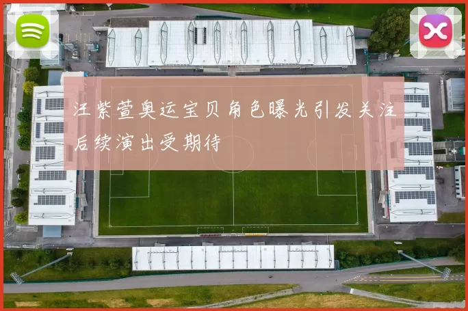 汪紫萱奥运宝贝角色曝光引发关注后续演出受期待