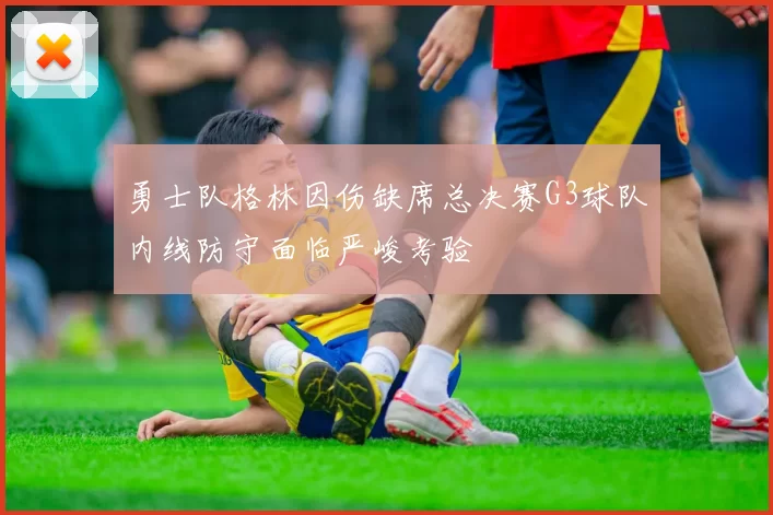 勇士队格林因伤缺席总决赛G3球队内线防守面临严峻考验