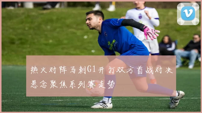 热火对阵马刺G1开打双方首战对决悬念聚焦系列赛走势