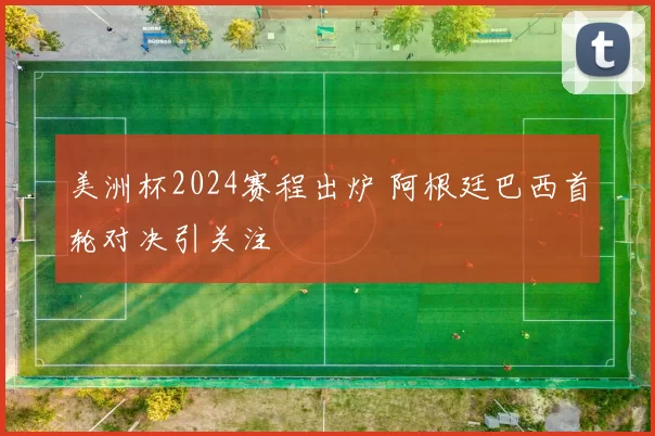 美洲杯2024赛程出炉 阿根廷巴西首轮对决引关注