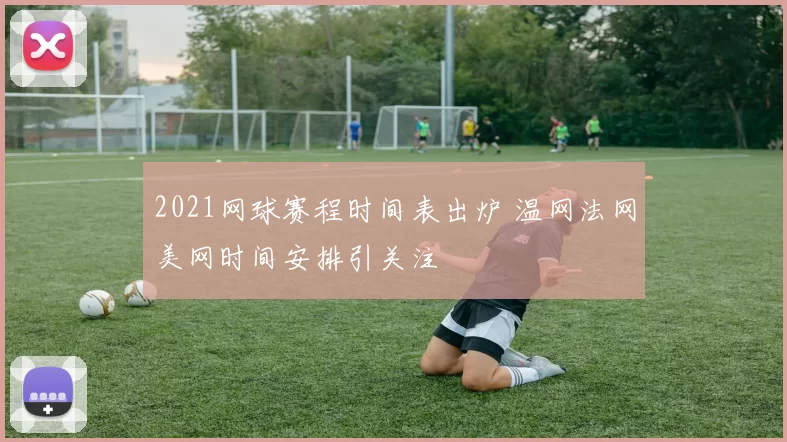 2021网球赛程时间表出炉 温网法网美网时间安排引关注