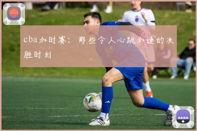 cba加时赛：那些令人心跳加速的决胜时刻