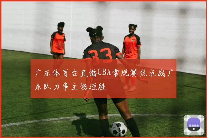 广东体育台直播CBA常规赛焦点战广东队力争主场连胜