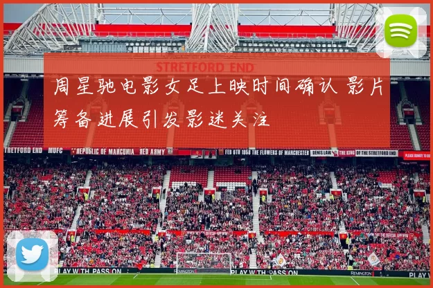 周星驰电影女足上映时间确认 影片筹备进展引发影迷关注